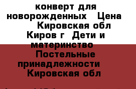 конверт для новорожденных › Цена ­ 350 - Кировская обл., Киров г. Дети и материнство » Постельные принадлежности   . Кировская обл.